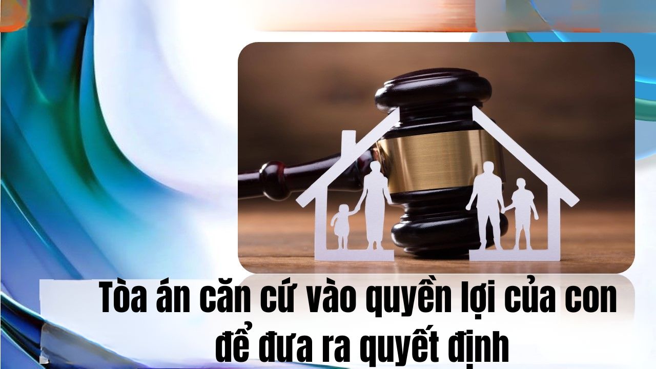 Tòa án căn cứ vào quyền lợi của con để đưa ra quyết định